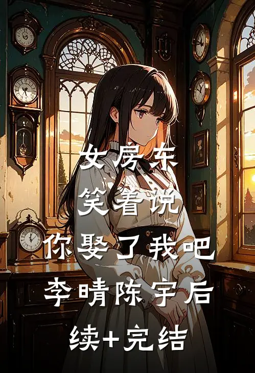 女房东笑着说，你娶了我吧李晴陈宇后续+完结