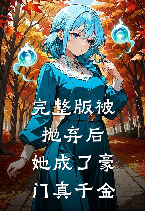 完整版被抛弃后，她成了豪门真千金