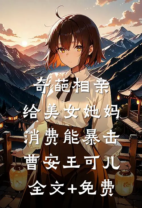 奇葩相亲，给美女她妈消费能暴击曹安王可儿全文+免费