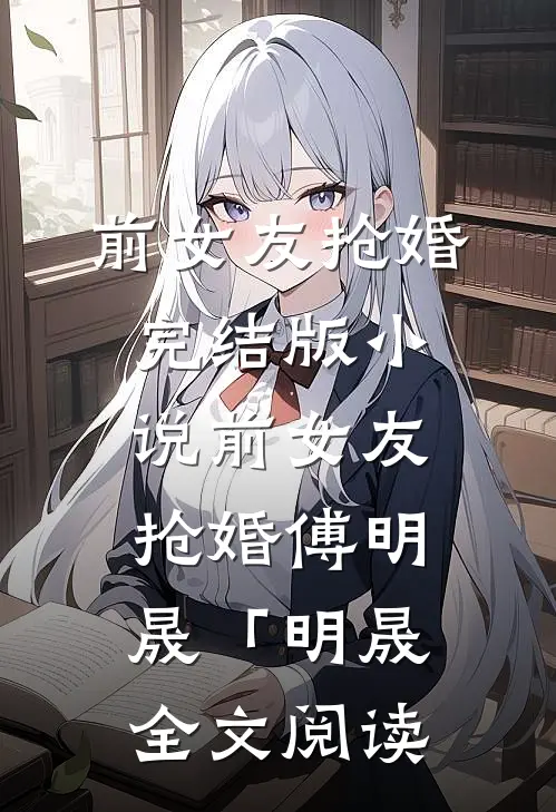 前女友抢婚完结版小说_前女友抢婚傅明晟「明晟全文阅读