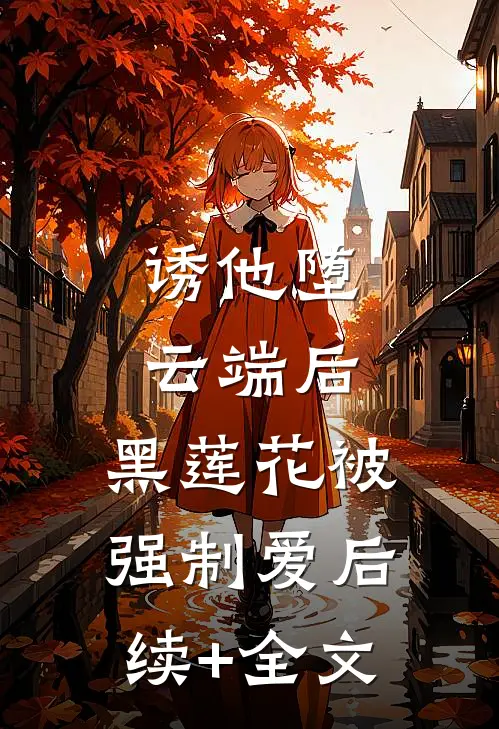 诱他堕云端后，黑莲花被强制爱后续+全文