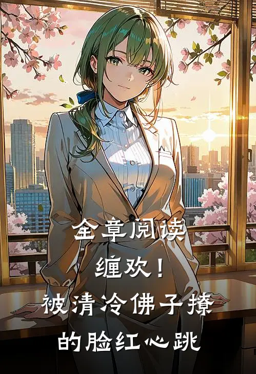 全章阅读缠欢！被清冷佛子撩的脸红心跳
