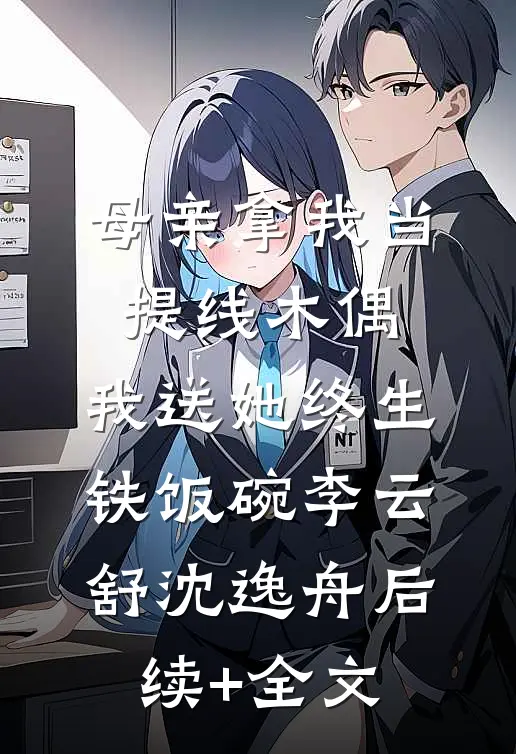 母亲拿我当提线木偶，我送她终生铁饭碗李云舒沈逸舟后续+全文
