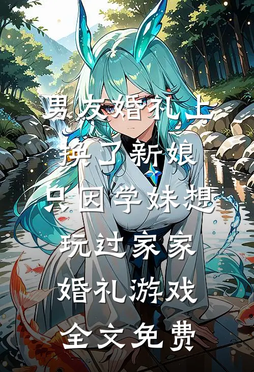 男友婚礼上换了新娘，只因学妹想玩过家家婚礼游戏全文免费