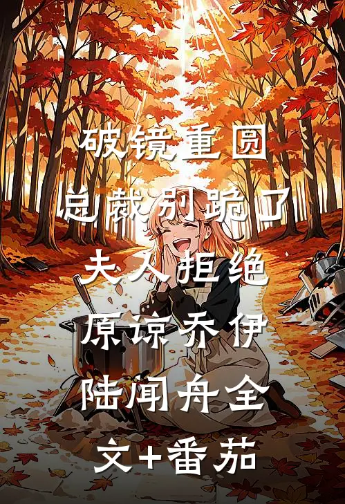 破镜重圆：总裁别跪了，夫人拒绝原谅乔伊陆闻舟全文+番茄