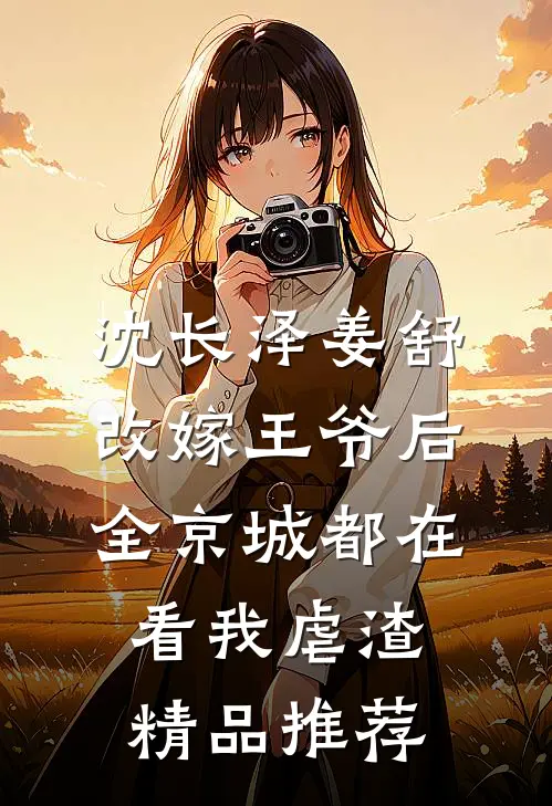 沈长泽姜舒 改嫁王爷后,全京城都在看我虐渣精品推荐