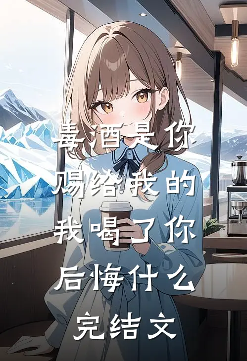 毒酒是你赐给我的，我喝了你后悔什么完结文
