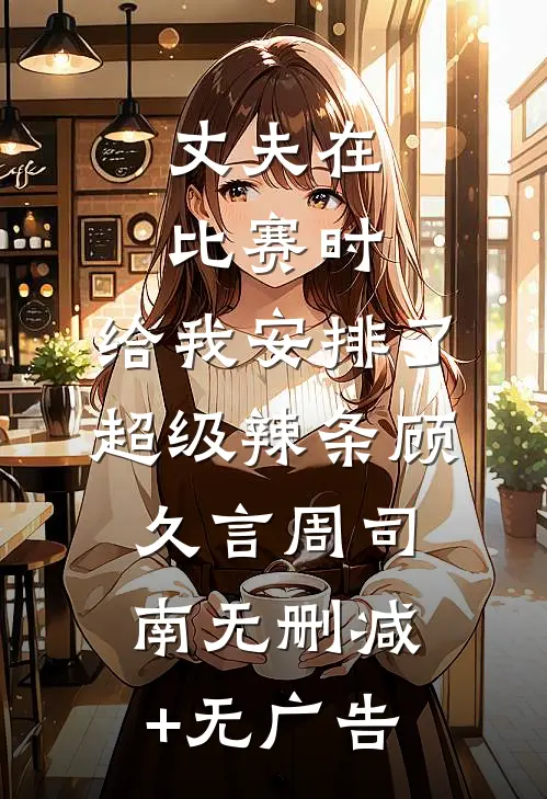 丈夫在比赛时，给我安排了超级辣条顾久言周司南无删减+无广告