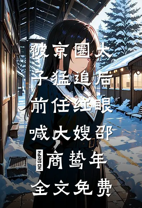 被京圈太子猛追后，前任红眼喊大嫂邵玥商鸷年全文免费