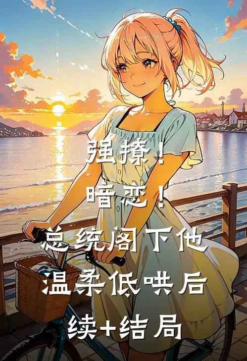 强撩！暗恋！总统阁下他温柔低哄后续+结局