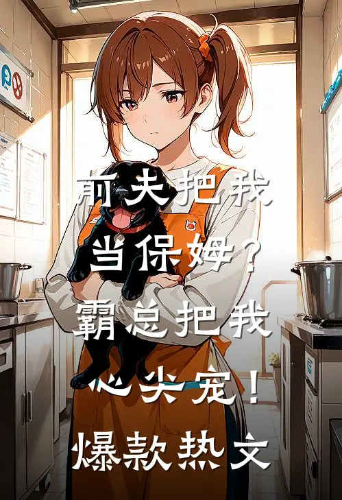 前夫把我当保姆？霸总把我心尖宠！爆款热文