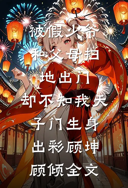 被假少爷和父母扫地出门，却不知我天子门生身出彩顾坤顾倾全文