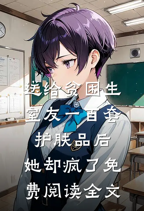 送给贫困生室友一百套护肤品后，她却疯了免费阅读全文