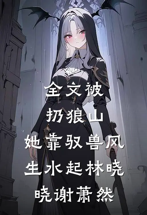 全文被扔狼山,她靠驭兽风生水起林晓晓谢萧然