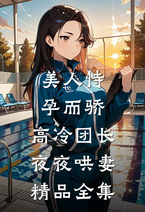 美人恃孕而骄，高冷团长夜夜哄妻精品全集