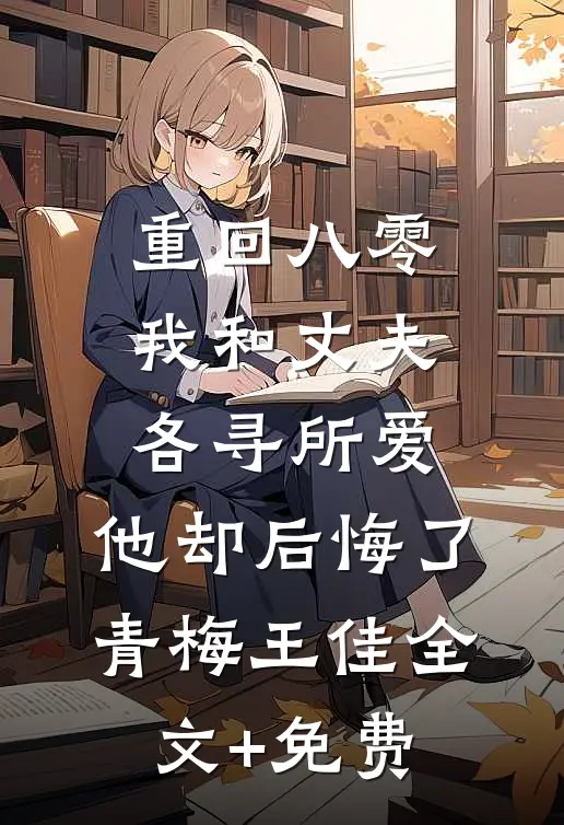 重回八零，我和丈夫各寻所爱，他却后悔了青梅王佳全文+免费