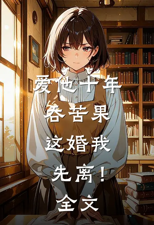 爱他十年吞苦果，这婚我先离！全文