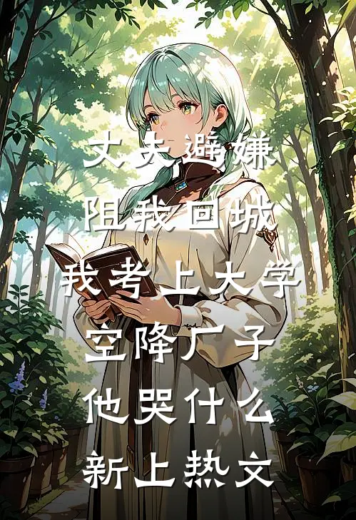 丈夫避嫌阻我回城，我考上大学空降厂子他哭什么新上热文