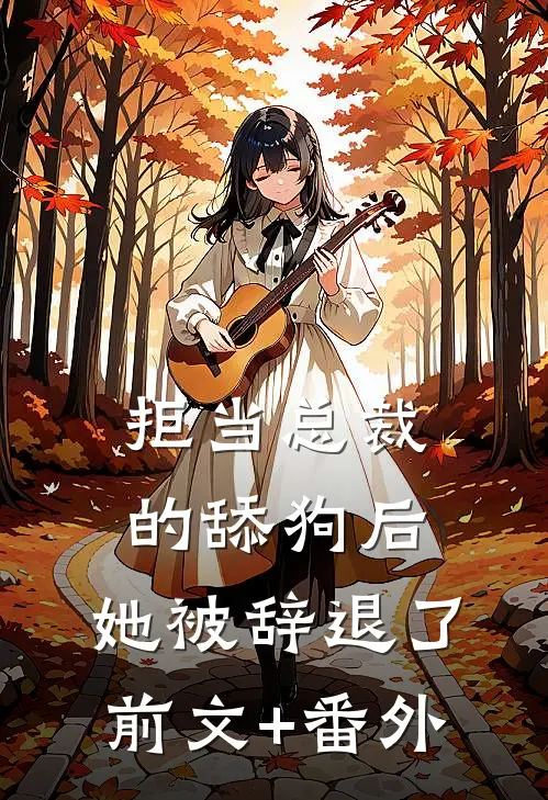 拒当总裁的舔狗后，她被辞退了前文+番外