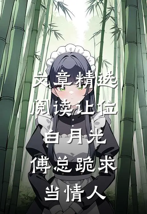 文章精选阅读让位白月光，傅总跪求当情人