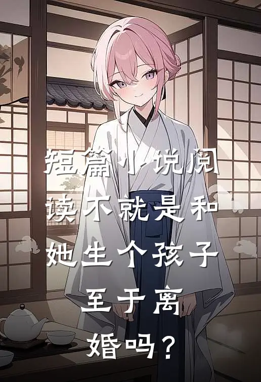 短篇小说阅读不就是和她生个孩子，至于离婚吗？