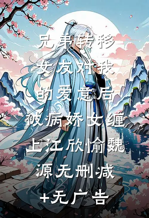 兄弟转移女友对我的爱意后，被病娇女缠上江欣愉魏源无删减+无广告