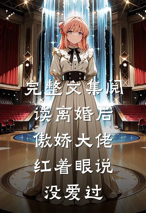 完整文集阅读离婚后，傲娇大佬红着眼说没爱过