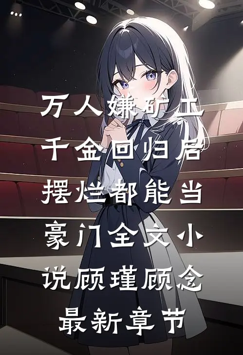 万人嫌矿工千金回归后，摆烂都能当豪门全文小说顾瑾顾念最新章节