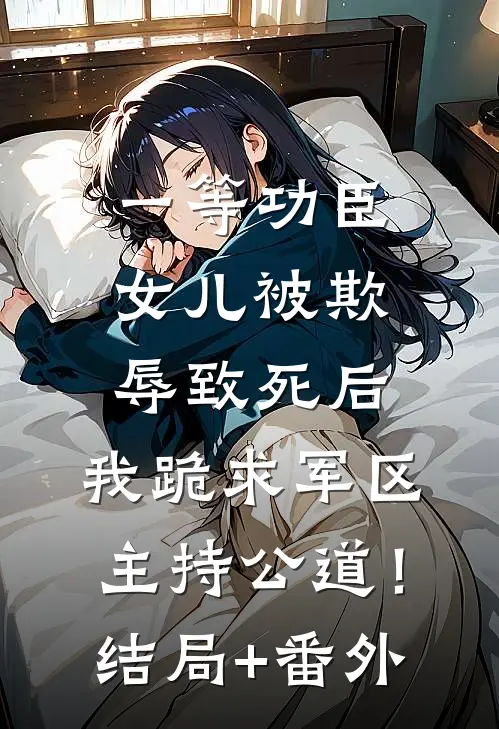 一等功臣女儿被欺辱致死后，我跪求军区主持公道！结局+番外
