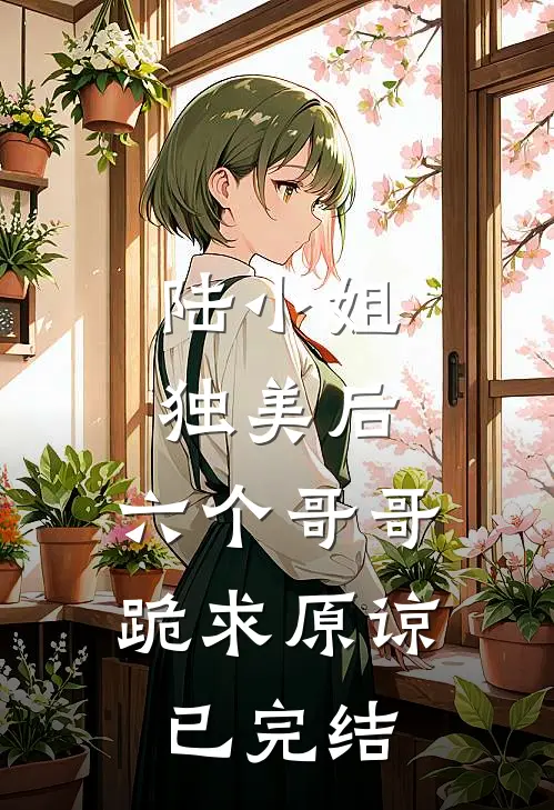 陆小姐独美后，六个哥哥跪求原谅已完结