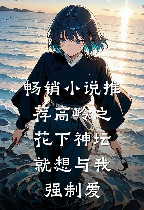 畅销小说推荐高岭之花下神坛，就想与我强制爱