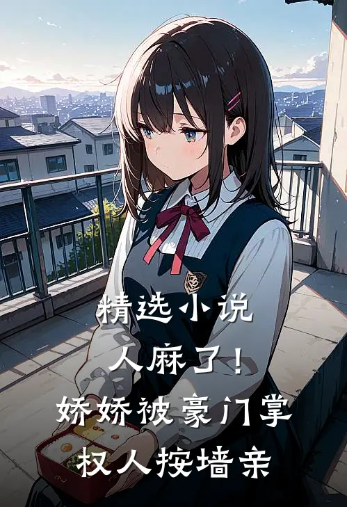 精选小说人麻了！娇娇被豪门掌权人按墙亲