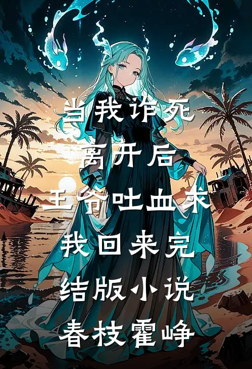 当我诈死离开后，王爷吐血求我回来完结版小说春枝霍峥