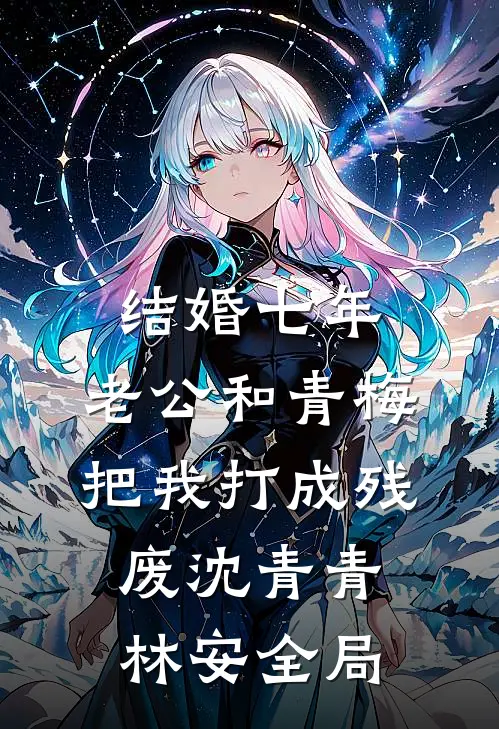 结婚七年，老公和青梅把我打成残废沈青青林安全局
