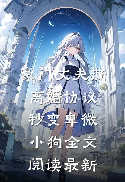 豪门丈夫撕离婚协议，秒变卑微小狗全文阅读最新