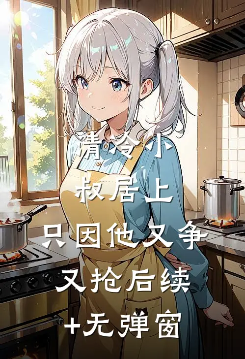 清冷小叔居上，只因他又争又抢后续+无弹窗