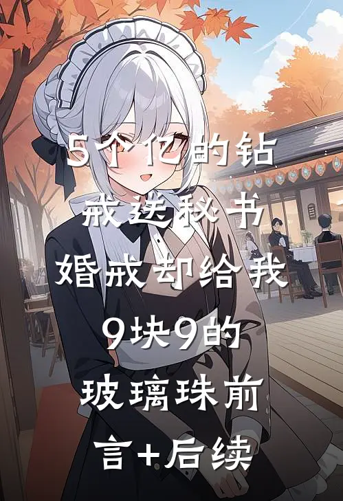 5个亿的钻戒送秘书，婚戒却给我9块9的玻璃珠前言+后续