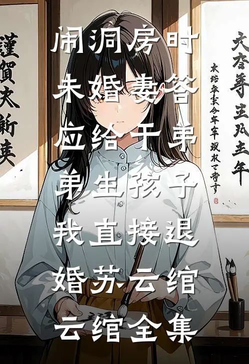 闹洞房时未婚妻答应给干弟弟生孩子，我直接退婚苏云绾云绾全集