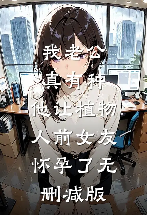 我老公真有种，他让植物人前女友怀孕了无删减版