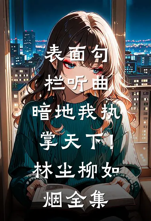 表面勾栏听曲，暗地我执掌天下！林尘柳如烟全集