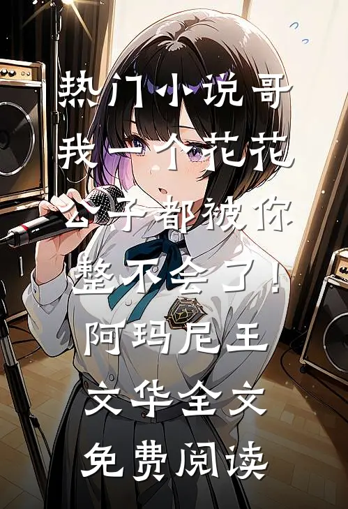 热门小说哥，我一个花花公子都被你整不会了！阿玛尼王文华全文免费阅读