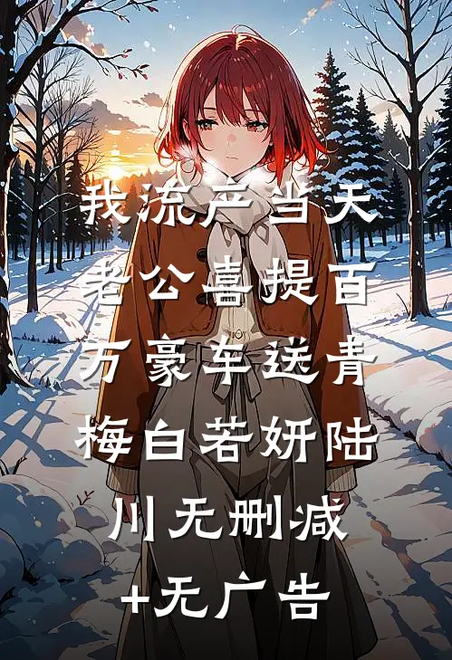 我流产当天，老公喜提百万豪车送青梅白若妍陆川无删减+无广告