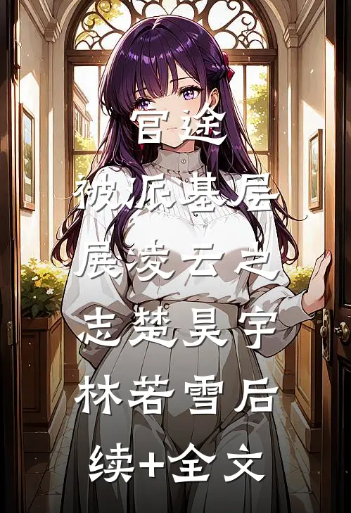 官途：被派基层，展凌云之志楚昊宇林若雪后续+全文