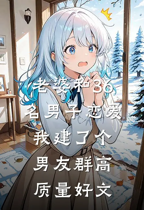 老婆和36名男子恋爱，我建了个男友群高质量好文