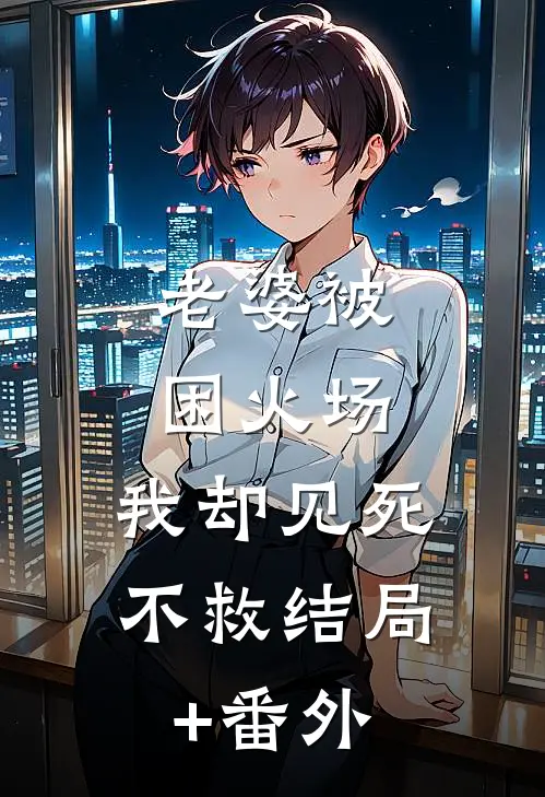 老婆被困火场，我却见死不救结局+番外