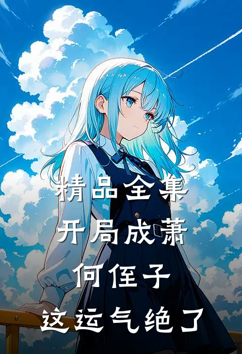 精品全集开局成萧何侄子，这运气绝了