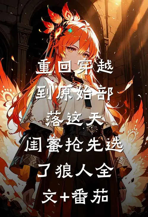 重回穿越到原始部落这天，闺蜜抢先选了狼人全文+番茄