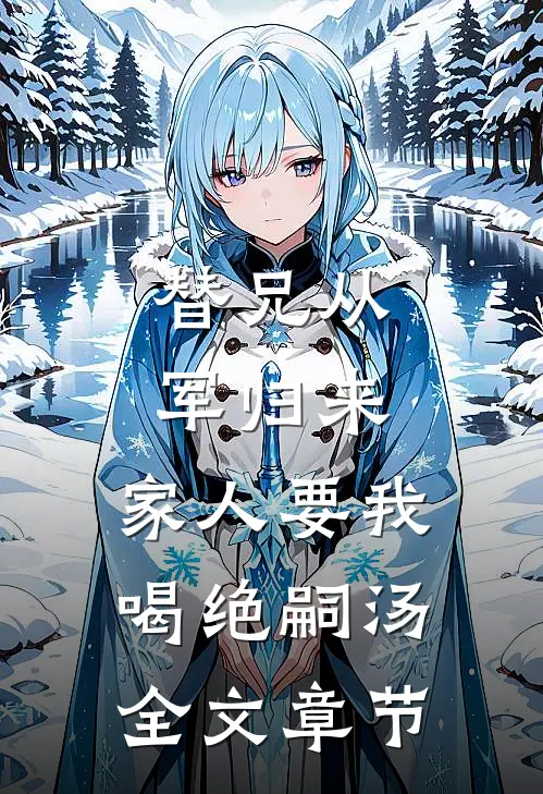 替兄从军归来，家人要我喝绝嗣汤全文章节