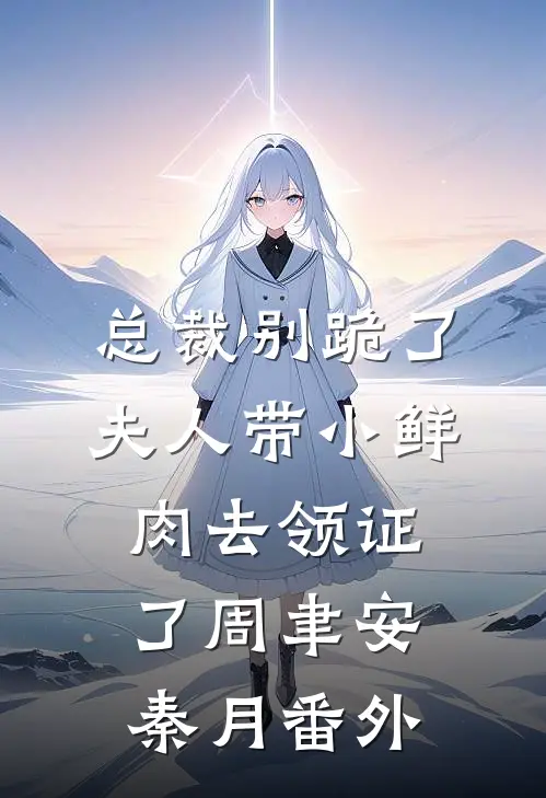 总裁别跪了，夫人带小鲜肉去领证了周聿安秦月 番外
