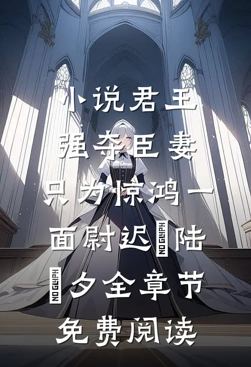 小说君王强夺臣妻，只为惊鸿一面尉迟璟陆妧夕全章节免费阅读